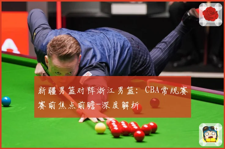 新疆男篮对阵浙江男篮：CBA常规赛赛前焦点前瞻-深度解析