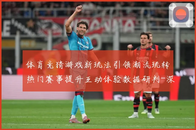 体育竞猜游戏新玩法引领潮流玩转热门赛事提升互动体验数据研判-深度解析