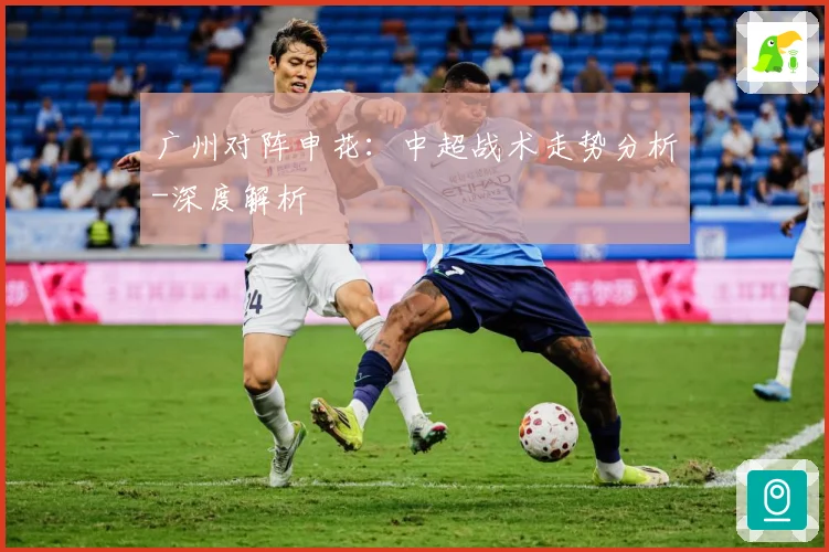 广州对阵申花：中超战术走势分析-深度解析