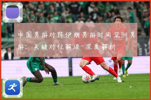 中国男排对阵伊朗男排时间亚洲男排：关键对位解读-深度解析