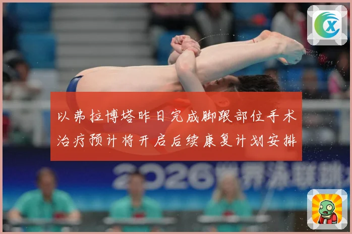 以弗拉博塔昨日完成脚跟部位手术治疗预计将开启后续康复计划安排成长观察-深度解析