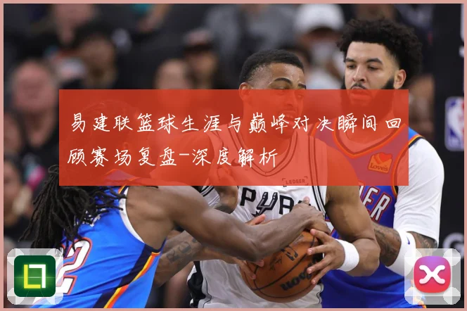 易建联篮球生涯与巅峰对决瞬间回顾赛场复盘-深度解析