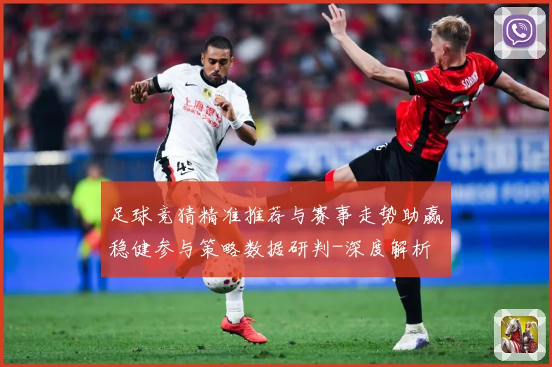 足球竞猜精准推荐与赛事走势助赢稳健参与策略数据研判-深度解析