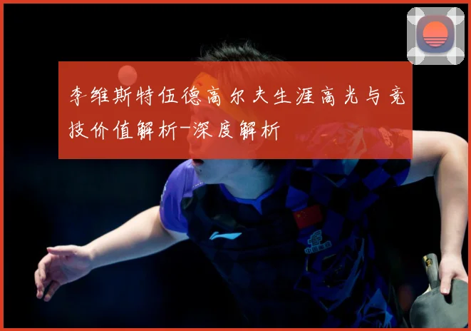 李维斯特伍德高尔夫生涯高光与竞技价值解析-深度解析
