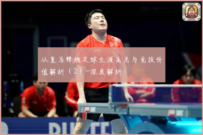 从皇马锋线足球生涯高光与竞技价值解析（2）-深度解析