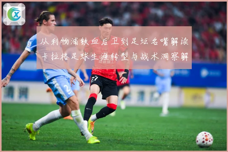 从利物浦铁血后卫到足坛名嘴解读卡拉格足球生涯转型与战术洞察解析-深度解析