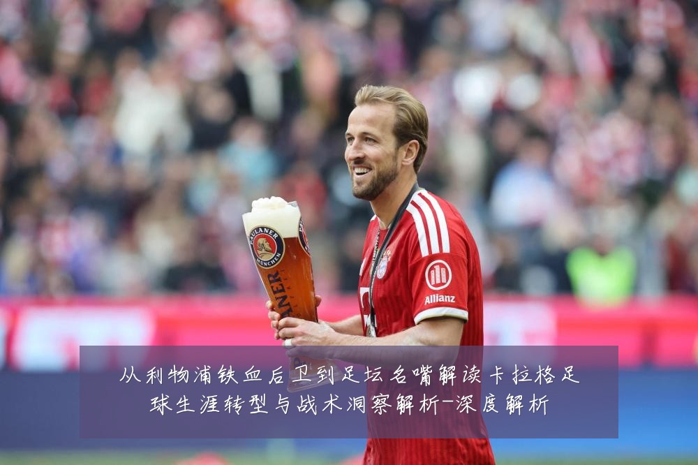 从利物浦铁血后卫到足坛名嘴解读卡拉格足球生涯转型与战术洞察解析-深度解析