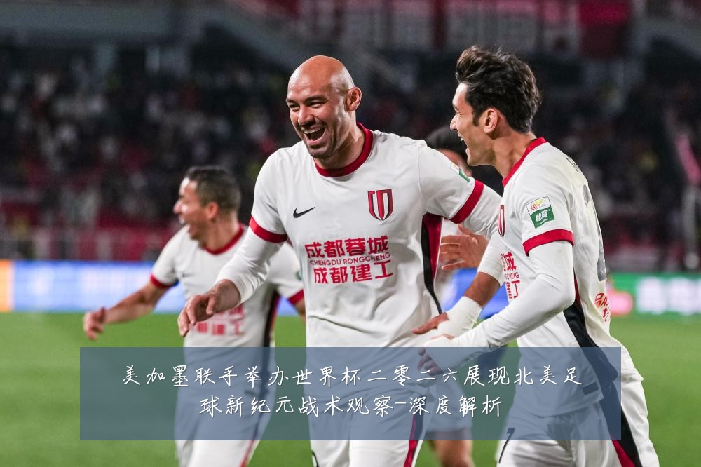 美加墨联手举办世界杯二零二六展现北美足球新纪元战术观察-深度解析