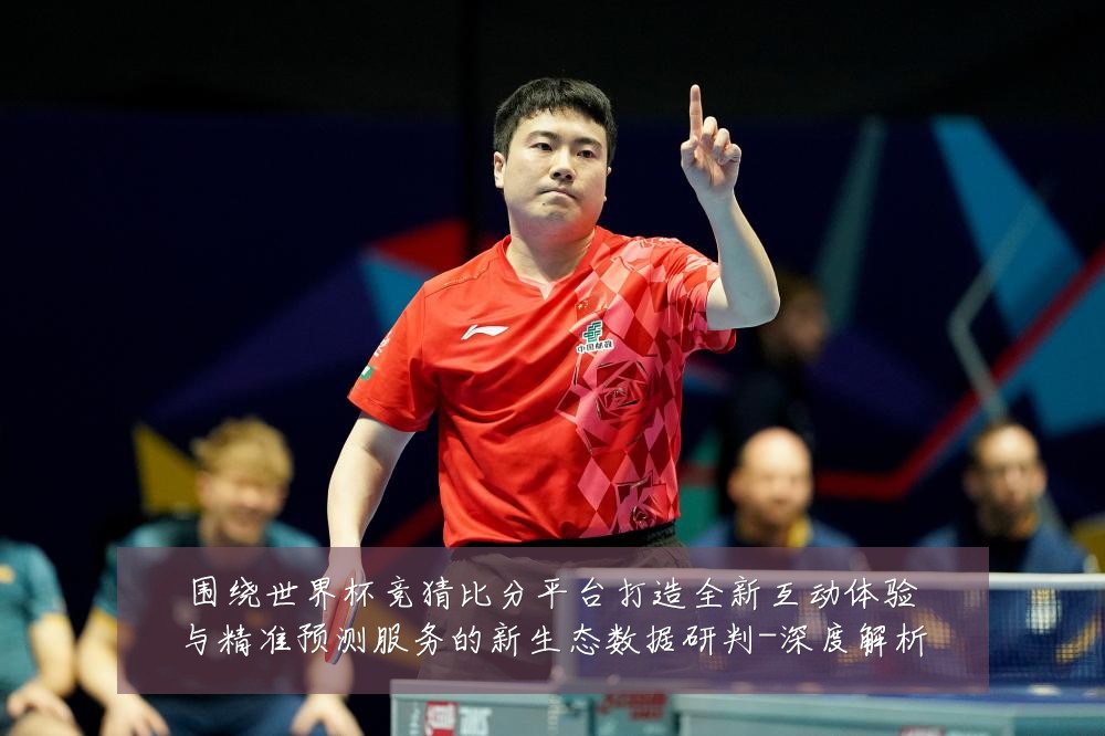 围绕世界杯竞猜比分平台打造全新互动体验与精准预测服务的新生态数据研判-深度解析