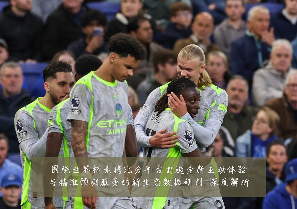 围绕世界杯竞猜比分平台打造全新互动体验与精准预测服务的新生态数据研判-深度解析