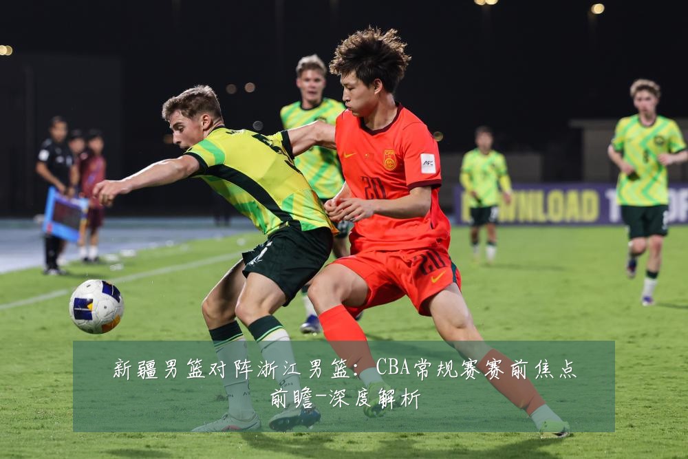 新疆男篮对阵浙江男篮：CBA常规赛赛前焦点前瞻-深度解析