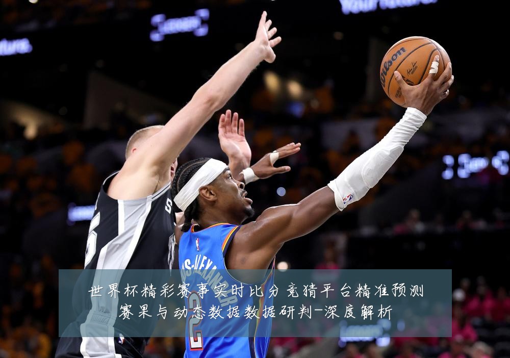 世界杯精彩赛事实时比分竞猜平台精准预测赛果与动态数据数据研判-深度解析