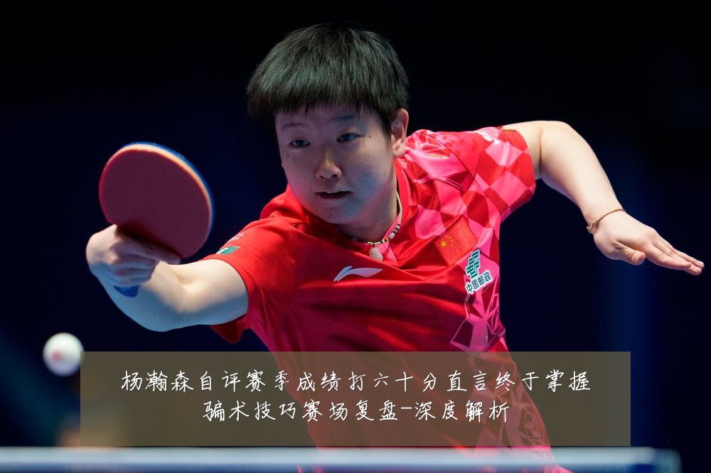 杨瀚森自评赛季成绩打六十分直言终于掌握骗术技巧赛场复盘-深度解析